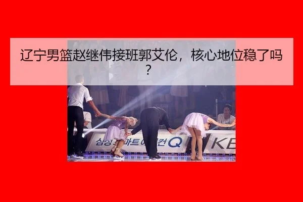 辽宁男篮赵继伟接班郭艾伦，核心地位稳了吗？