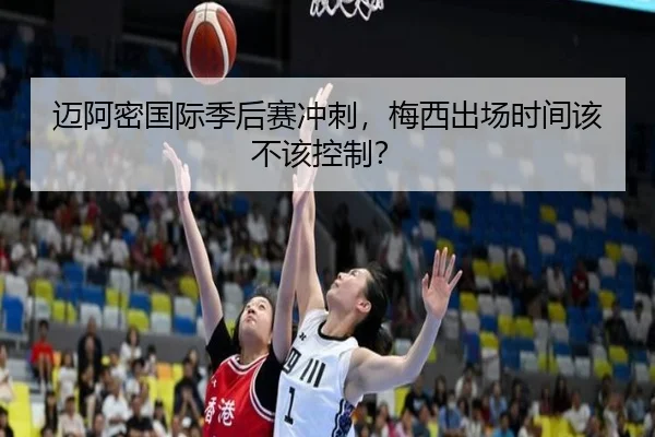 迈阿密国际季后赛冲刺，梅西出场时间该不该控制？